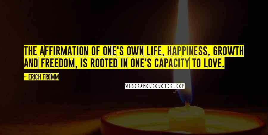 Erich Fromm Quotes: The affirmation of one's own life, happiness, growth and freedom, is rooted in one's capacity to love.