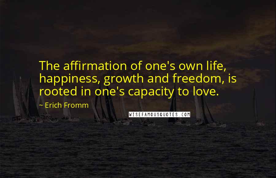 Erich Fromm Quotes: The affirmation of one's own life, happiness, growth and freedom, is rooted in one's capacity to love.