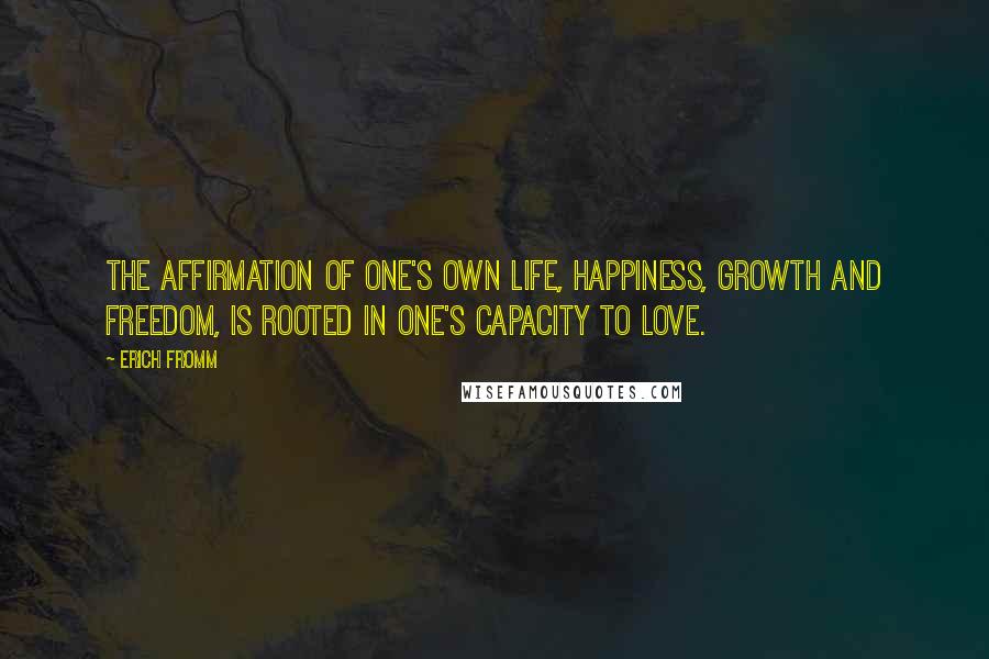 Erich Fromm Quotes: The affirmation of one's own life, happiness, growth and freedom, is rooted in one's capacity to love.