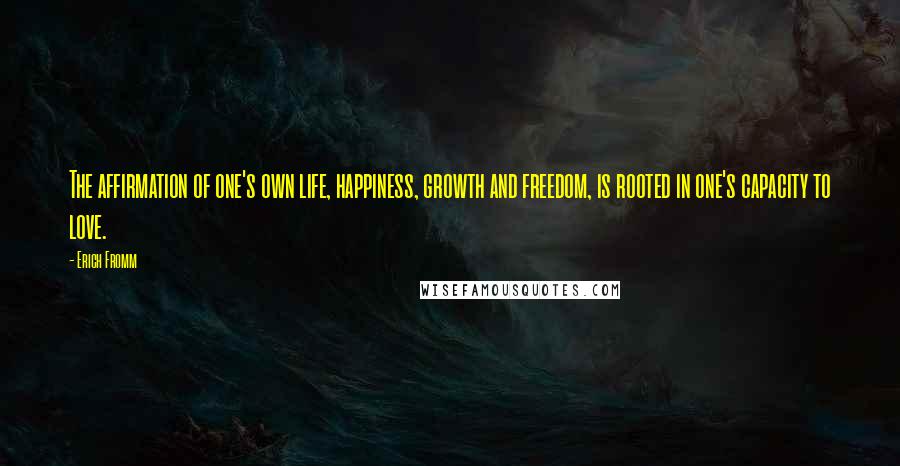 Erich Fromm Quotes: The affirmation of one's own life, happiness, growth and freedom, is rooted in one's capacity to love.