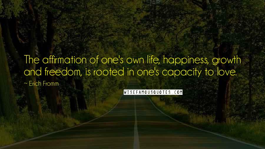 Erich Fromm Quotes: The affirmation of one's own life, happiness, growth and freedom, is rooted in one's capacity to love.