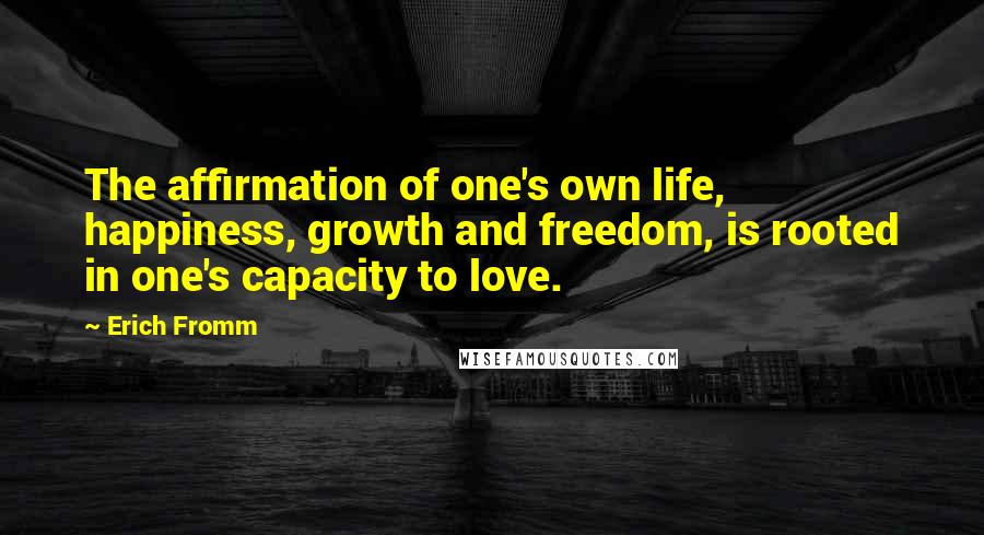 Erich Fromm Quotes: The affirmation of one's own life, happiness, growth and freedom, is rooted in one's capacity to love.