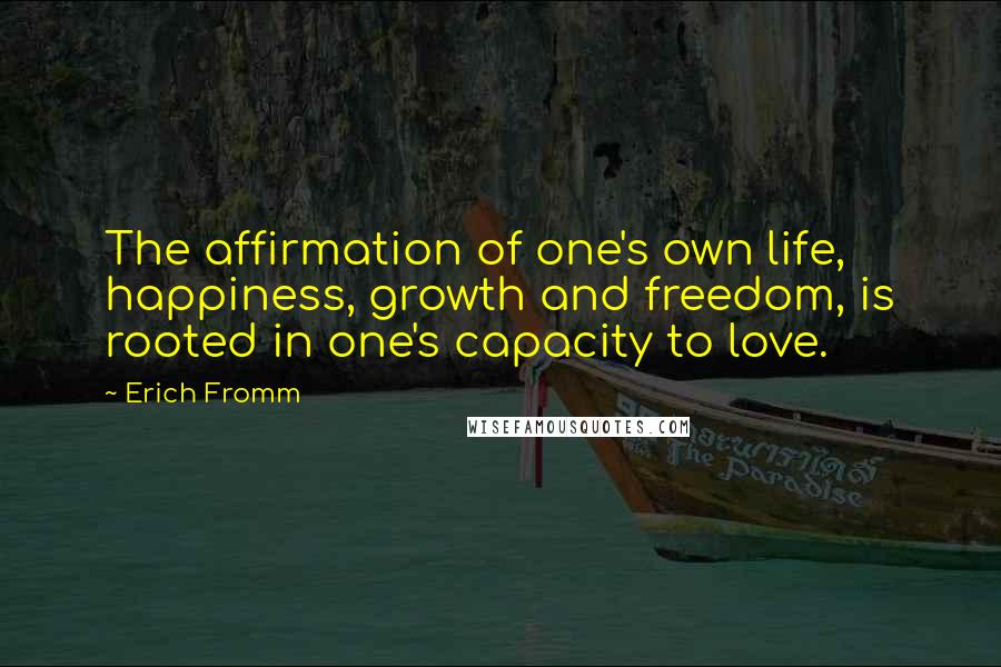 Erich Fromm Quotes: The affirmation of one's own life, happiness, growth and freedom, is rooted in one's capacity to love.