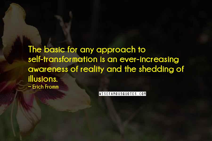 Erich Fromm Quotes: The basic for any approach to self-transformation is an ever-increasing awareness of reality and the shedding of illusions.