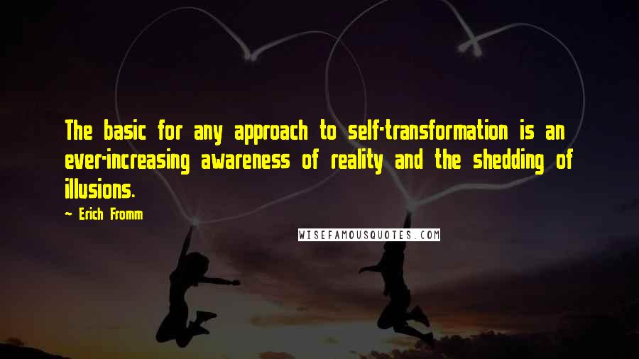 Erich Fromm Quotes: The basic for any approach to self-transformation is an ever-increasing awareness of reality and the shedding of illusions.