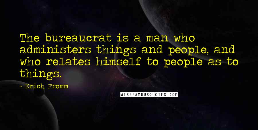 Erich Fromm Quotes: The bureaucrat is a man who administers things and people, and who relates himself to people as to things.