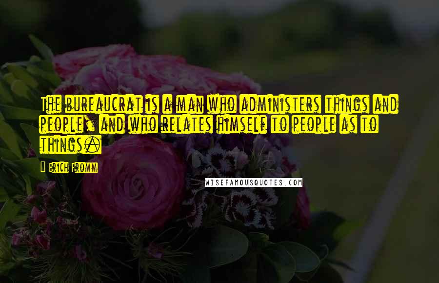 Erich Fromm Quotes: The bureaucrat is a man who administers things and people, and who relates himself to people as to things.
