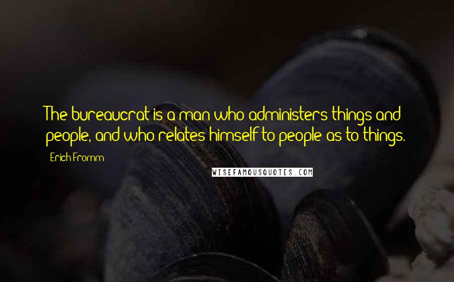 Erich Fromm Quotes: The bureaucrat is a man who administers things and people, and who relates himself to people as to things.