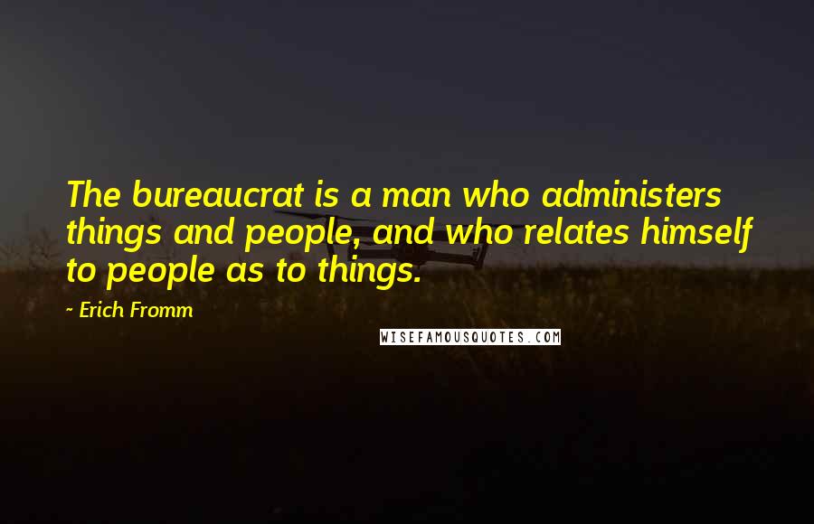 Erich Fromm Quotes: The bureaucrat is a man who administers things and people, and who relates himself to people as to things.