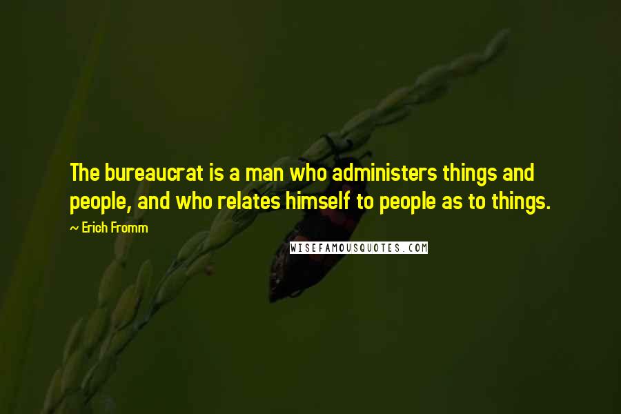 Erich Fromm Quotes: The bureaucrat is a man who administers things and people, and who relates himself to people as to things.