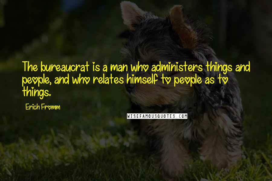 Erich Fromm Quotes: The bureaucrat is a man who administers things and people, and who relates himself to people as to things.