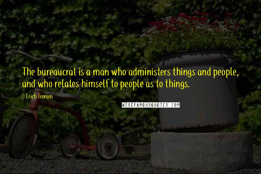 Erich Fromm Quotes: The bureaucrat is a man who administers things and people, and who relates himself to people as to things.