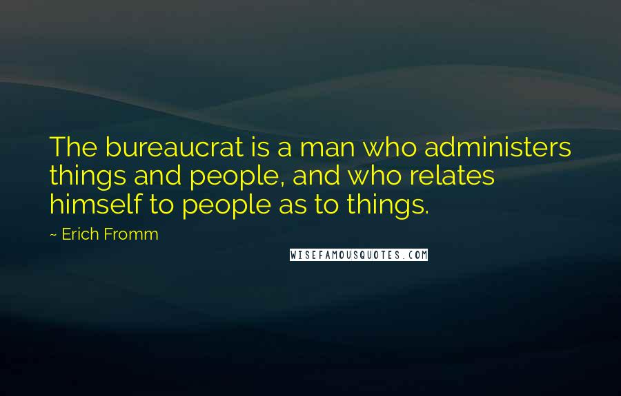 Erich Fromm Quotes: The bureaucrat is a man who administers things and people, and who relates himself to people as to things.