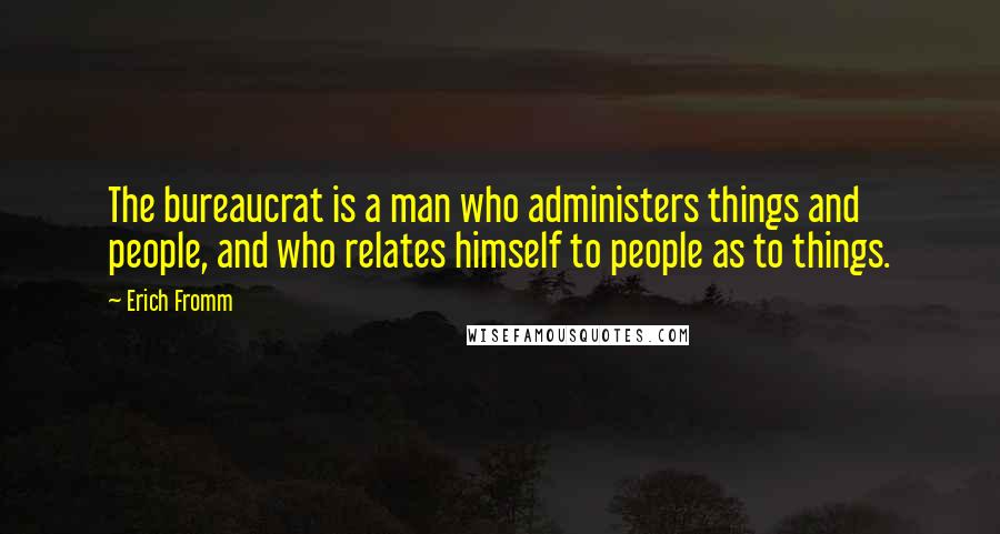 Erich Fromm Quotes: The bureaucrat is a man who administers things and people, and who relates himself to people as to things.