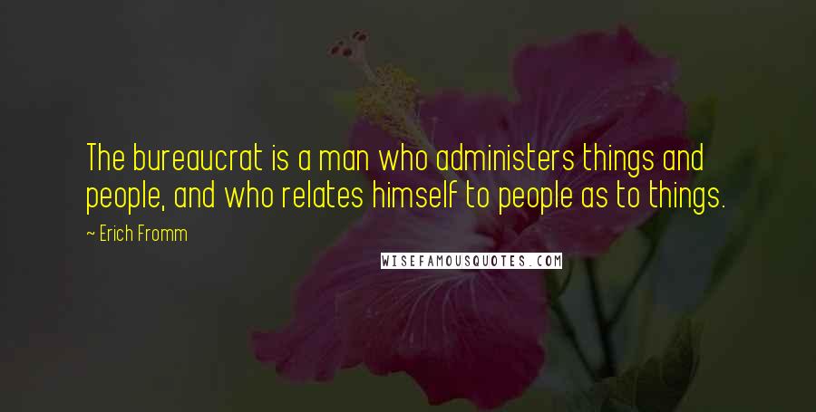 Erich Fromm Quotes: The bureaucrat is a man who administers things and people, and who relates himself to people as to things.