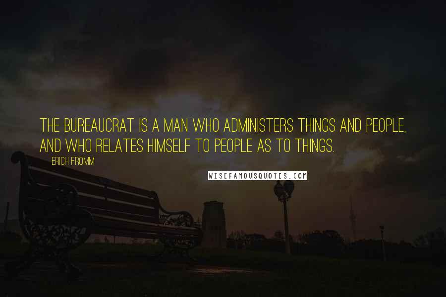 Erich Fromm Quotes: The bureaucrat is a man who administers things and people, and who relates himself to people as to things.