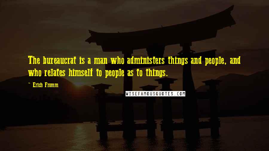 Erich Fromm Quotes: The bureaucrat is a man who administers things and people, and who relates himself to people as to things.