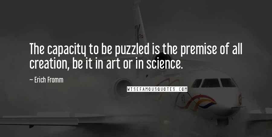 Erich Fromm Quotes: The capacity to be puzzled is the premise of all creation, be it in art or in science.