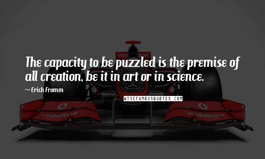 Erich Fromm Quotes: The capacity to be puzzled is the premise of all creation, be it in art or in science.