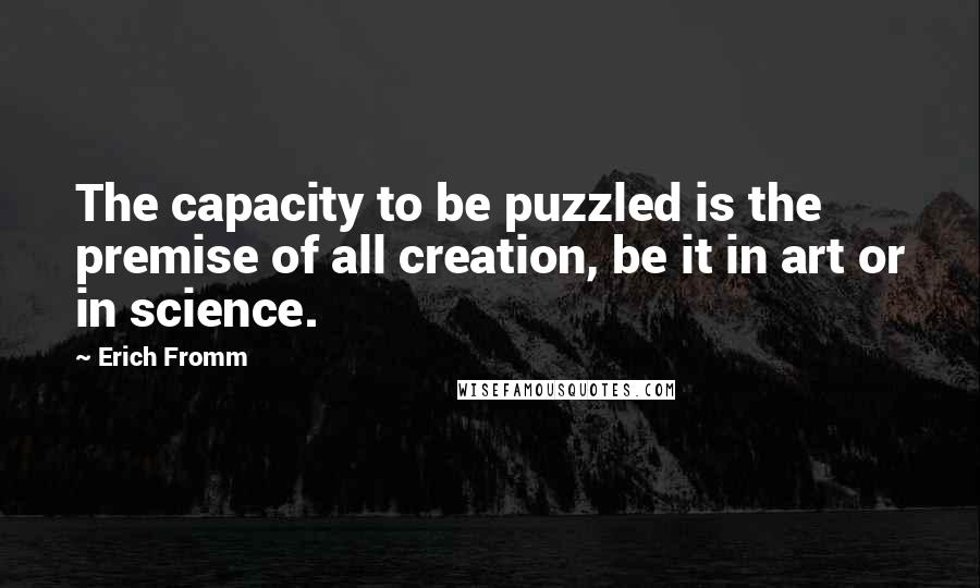 Erich Fromm Quotes: The capacity to be puzzled is the premise of all creation, be it in art or in science.