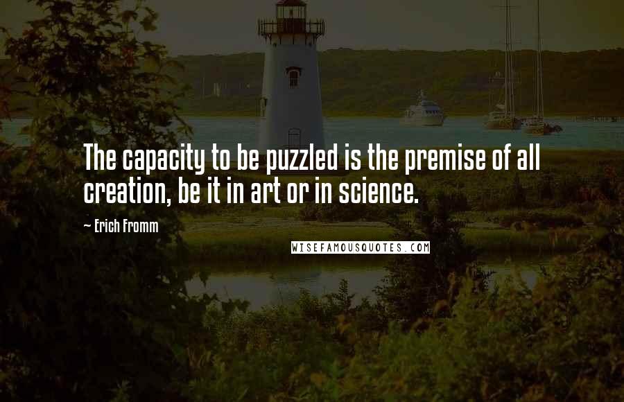 Erich Fromm Quotes: The capacity to be puzzled is the premise of all creation, be it in art or in science.