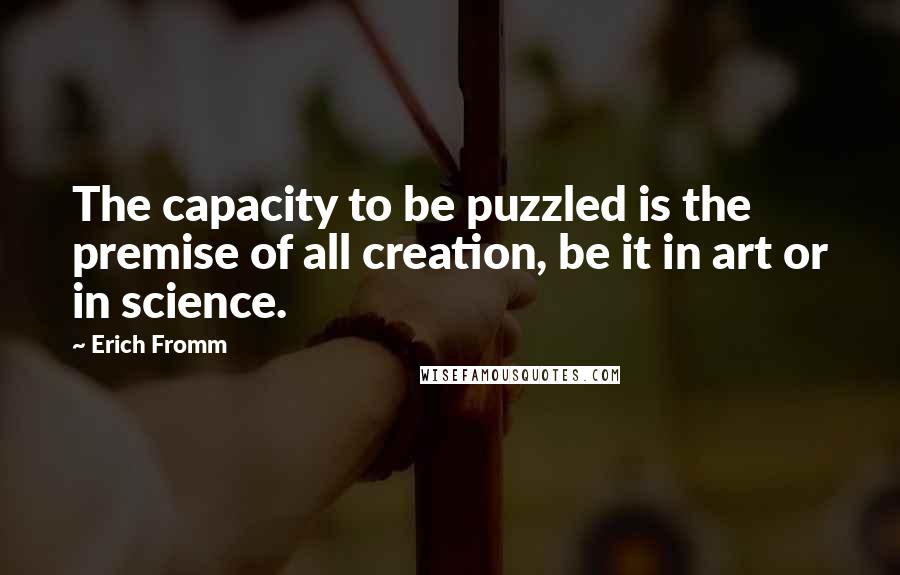 Erich Fromm Quotes: The capacity to be puzzled is the premise of all creation, be it in art or in science.