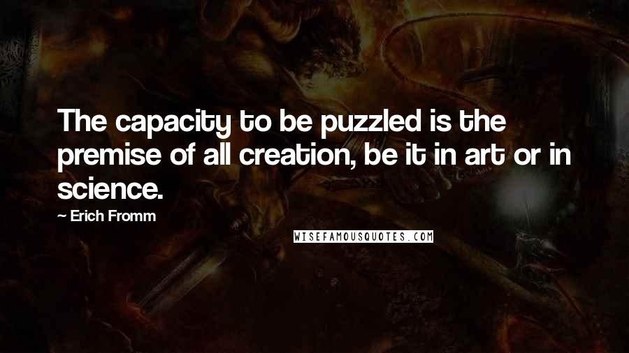 Erich Fromm Quotes: The capacity to be puzzled is the premise of all creation, be it in art or in science.