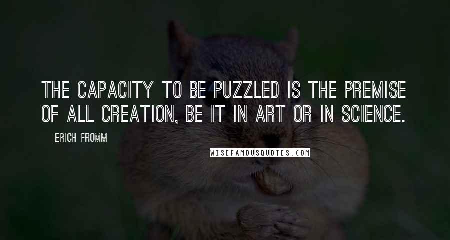 Erich Fromm Quotes: The capacity to be puzzled is the premise of all creation, be it in art or in science.