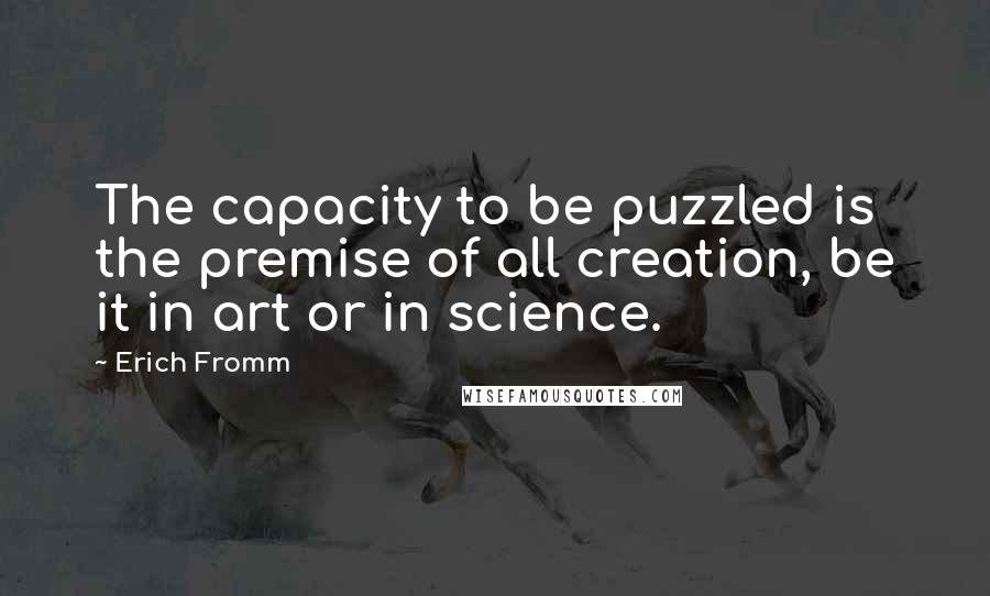 Erich Fromm Quotes: The capacity to be puzzled is the premise of all creation, be it in art or in science.