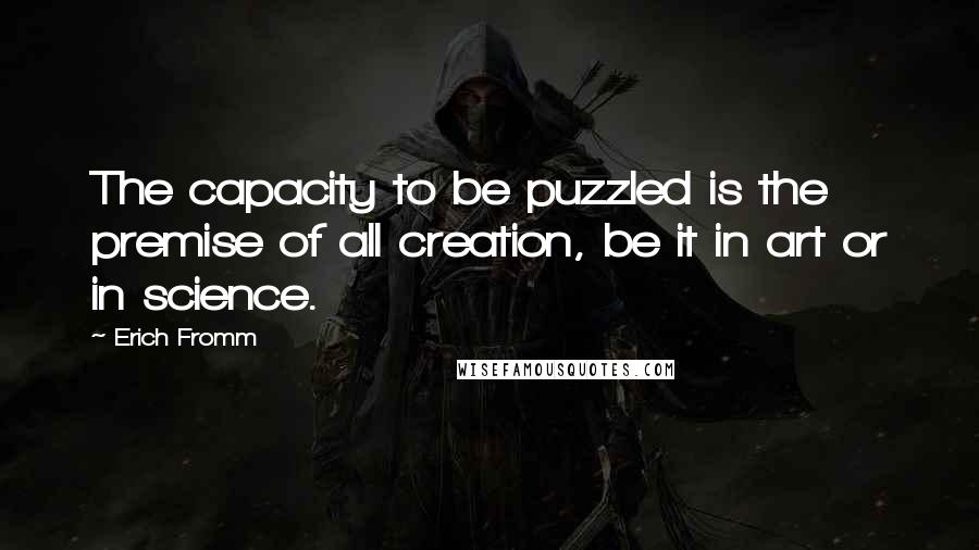 Erich Fromm Quotes: The capacity to be puzzled is the premise of all creation, be it in art or in science.