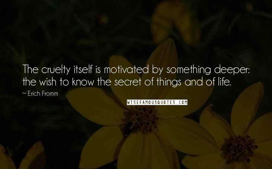 Erich Fromm Quotes: The cruelty itself is motivated by something deeper: the wish to know the secret of things and of life.