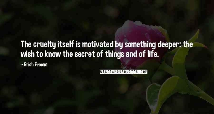 Erich Fromm Quotes: The cruelty itself is motivated by something deeper: the wish to know the secret of things and of life.