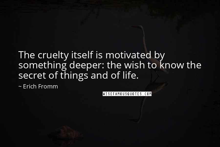 Erich Fromm Quotes: The cruelty itself is motivated by something deeper: the wish to know the secret of things and of life.