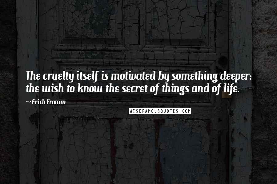 Erich Fromm Quotes: The cruelty itself is motivated by something deeper: the wish to know the secret of things and of life.