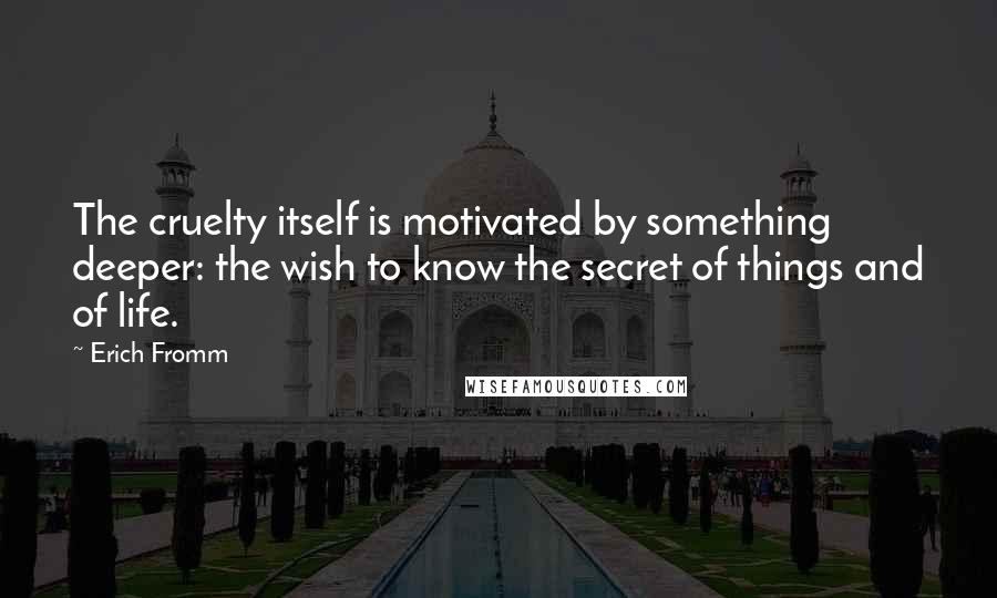 Erich Fromm Quotes: The cruelty itself is motivated by something deeper: the wish to know the secret of things and of life.