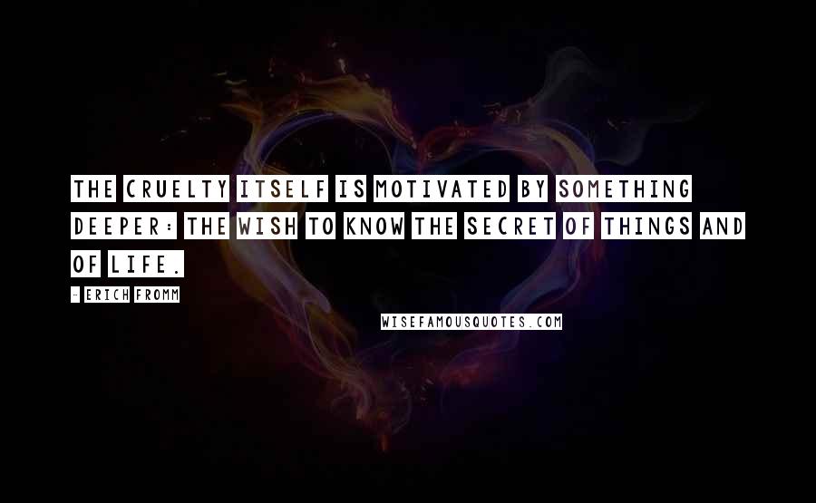 Erich Fromm Quotes: The cruelty itself is motivated by something deeper: the wish to know the secret of things and of life.