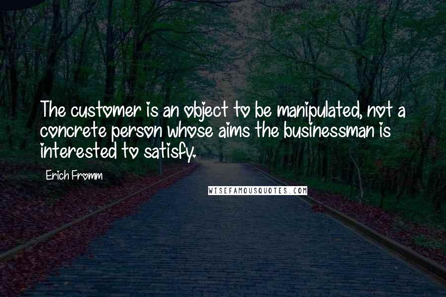 Erich Fromm Quotes: The customer is an object to be manipulated, not a concrete person whose aims the businessman is interested to satisfy.