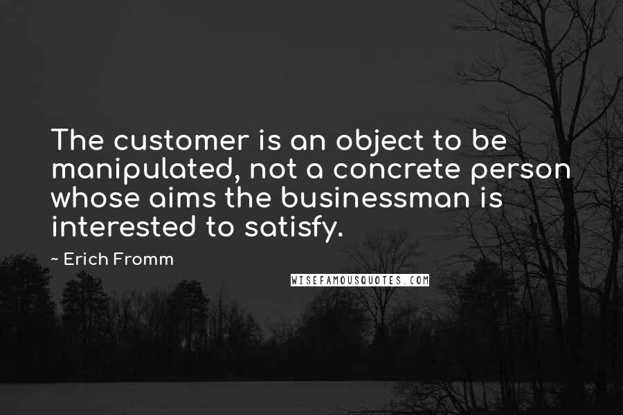 Erich Fromm Quotes: The customer is an object to be manipulated, not a concrete person whose aims the businessman is interested to satisfy.