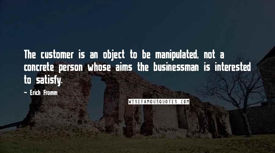 Erich Fromm Quotes: The customer is an object to be manipulated, not a concrete person whose aims the businessman is interested to satisfy.