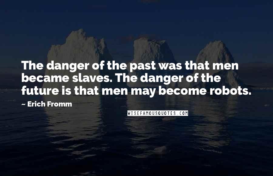 Erich Fromm Quotes: The danger of the past was that men became slaves. The danger of the future is that men may become robots.