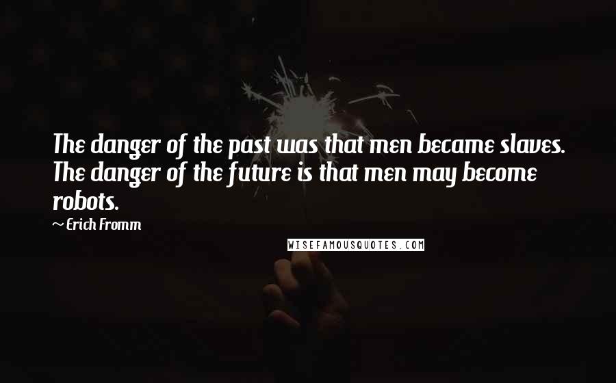 Erich Fromm Quotes: The danger of the past was that men became slaves. The danger of the future is that men may become robots.