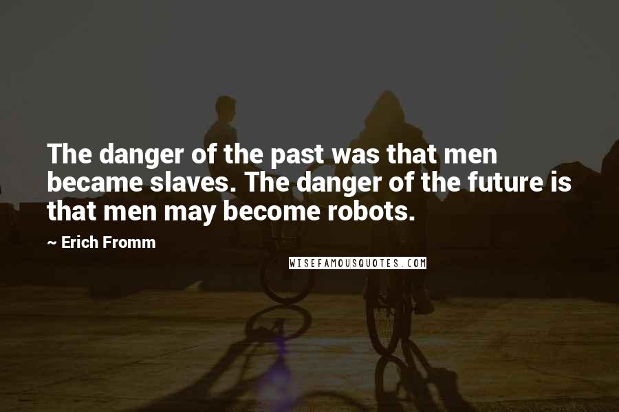 Erich Fromm Quotes: The danger of the past was that men became slaves. The danger of the future is that men may become robots.