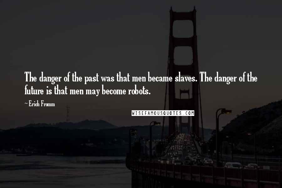 Erich Fromm Quotes: The danger of the past was that men became slaves. The danger of the future is that men may become robots.