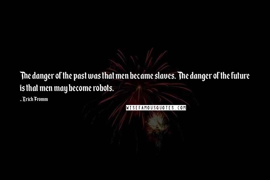 Erich Fromm Quotes: The danger of the past was that men became slaves. The danger of the future is that men may become robots.
