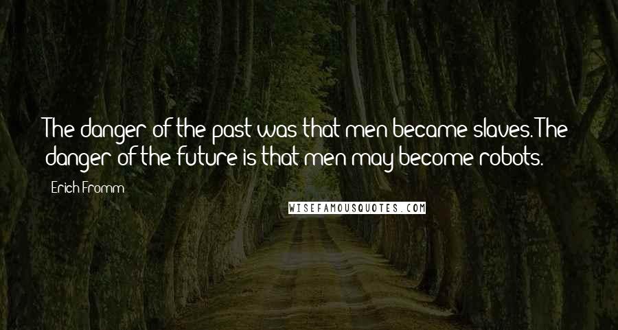 Erich Fromm Quotes: The danger of the past was that men became slaves. The danger of the future is that men may become robots.