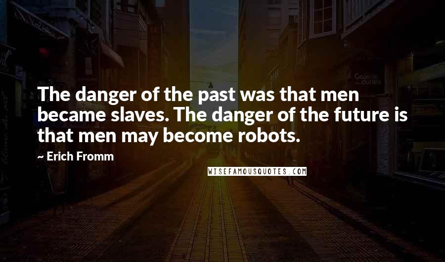 Erich Fromm Quotes: The danger of the past was that men became slaves. The danger of the future is that men may become robots.