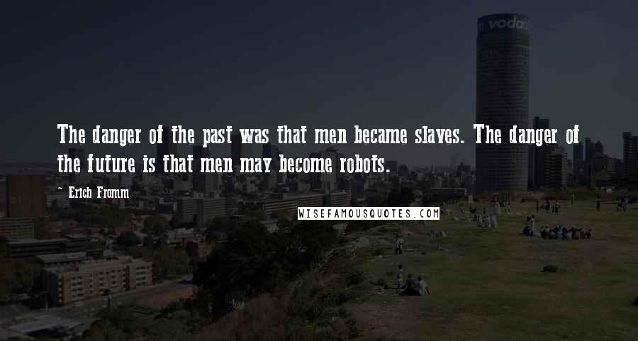 Erich Fromm Quotes: The danger of the past was that men became slaves. The danger of the future is that men may become robots.