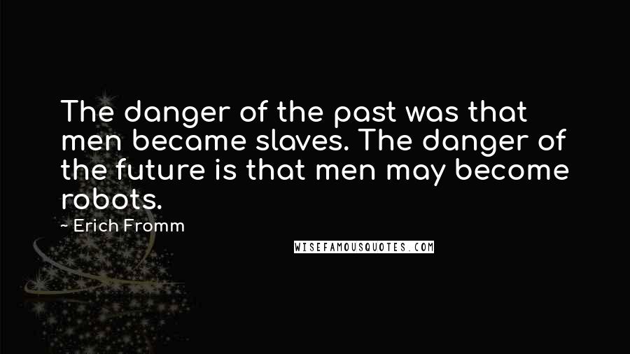 Erich Fromm Quotes: The danger of the past was that men became slaves. The danger of the future is that men may become robots.