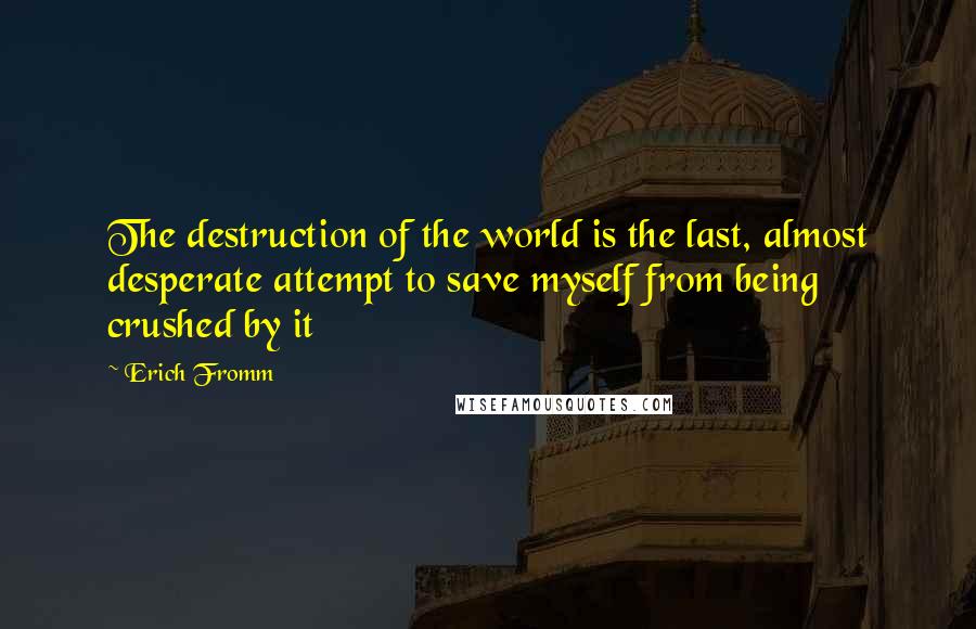 Erich Fromm Quotes: The destruction of the world is the last, almost desperate attempt to save myself from being crushed by it