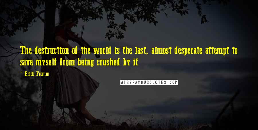 Erich Fromm Quotes: The destruction of the world is the last, almost desperate attempt to save myself from being crushed by it